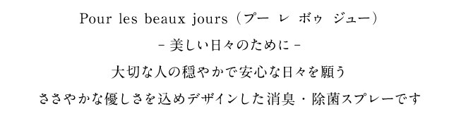 Pour les beaux jours（プー レ ポゥ ジュー） -美しい日々のために- 大切な人の穏やかな安心を願う ささやかな優しさを込めデザインした消臭・除菌スプレーです