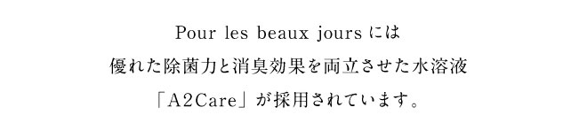 Pour les beaux joursには優れた除菌力と消臭効果を両立させた水溶液 「A2Care」が採用されています。